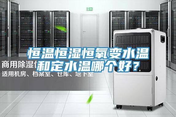 恒溫恒濕恒氧變水溫和定水溫哪個好？