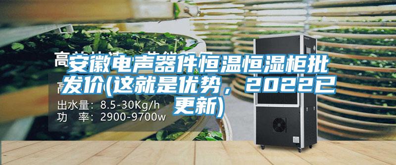 安徽電聲器件恒溫恒濕柜批發(fā)價(jià)(這就是優(yōu)勢(shì)，2022已更新)