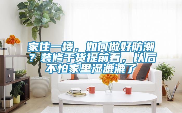 家住一樓，如何做好防潮？裝修干貨提前看，以后不怕家里濕漉漉了