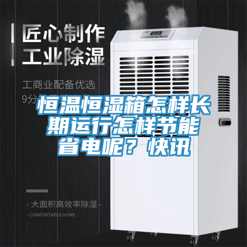恒溫恒濕箱怎樣長期運(yùn)行怎樣節(jié)能省電呢？快訊
