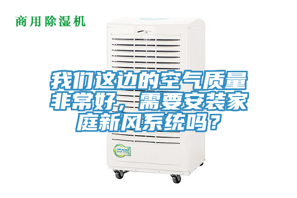 我們這邊的空氣質(zhì)量非常好，需要安裝家庭新風(fēng)系統(tǒng)嗎？