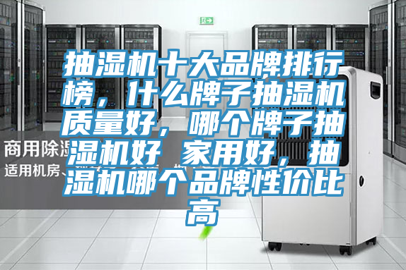 抽濕機十大品牌排行榜，什么牌子抽濕機質(zhì)量好，哪個牌子抽濕機好 家用好，抽濕機哪個品牌性價比高