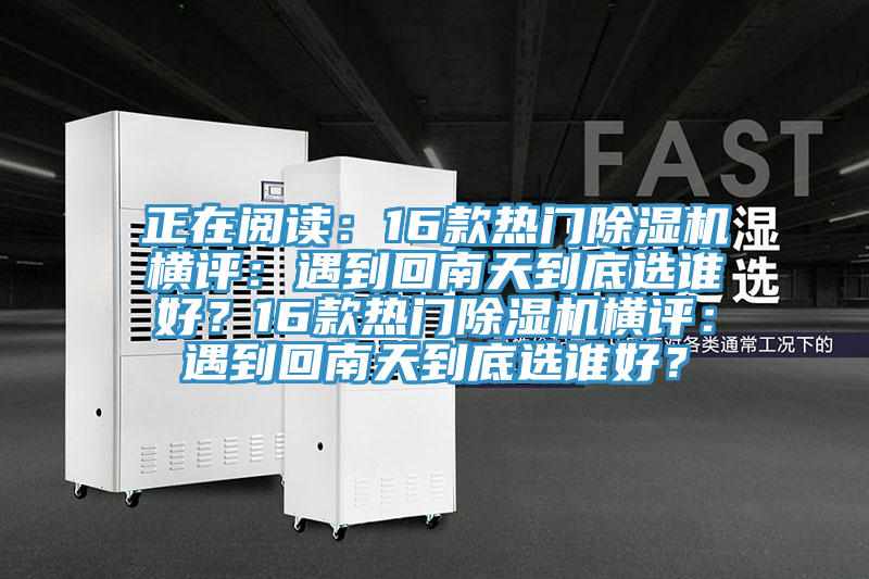 正在閱讀：16款熱門(mén)除濕機(jī)橫評(píng)：遇到回南天到底選誰(shuí)好？16款熱門(mén)除濕機(jī)橫評(píng)：遇到回南天到底選誰(shuí)好？