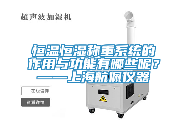 恒溫恒濕稱重系統(tǒng)的作用與功能有哪些呢？——上海航佩儀器