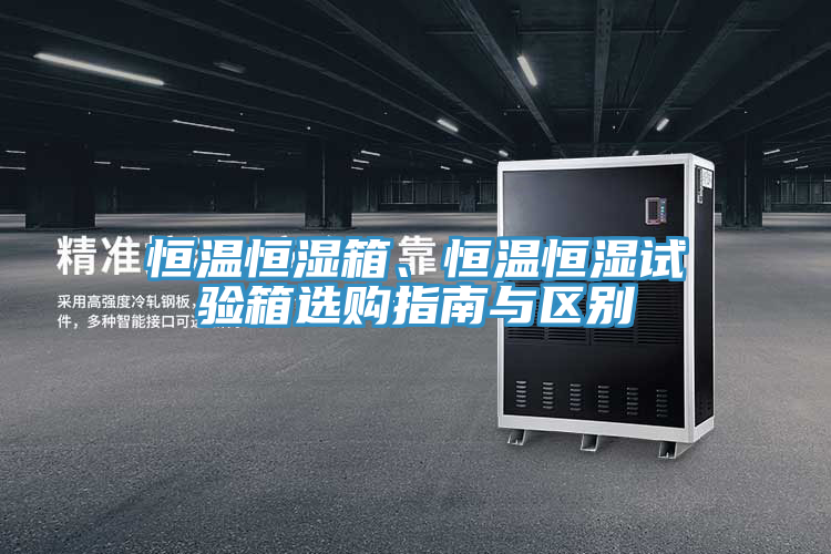 恒溫恒濕箱、恒溫恒濕試驗箱選購指南與區(qū)別
