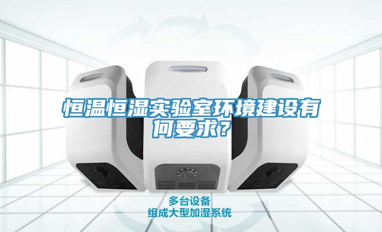 恒溫恒濕實(shí)驗(yàn)室環(huán)境建設(shè)有何要求？