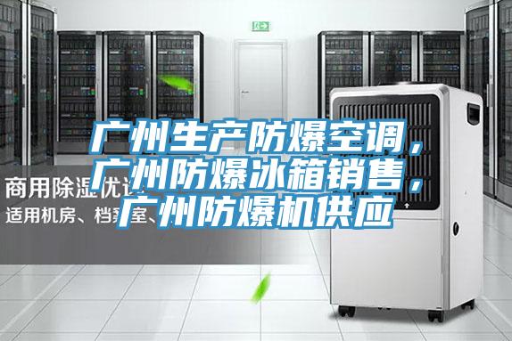 廣州生產(chǎn)防爆空調(diào)，廣州防爆冰箱銷售，廣州防爆機(jī)供應(yīng)