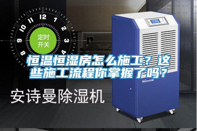 恒溫恒濕房怎么施工？這些施工流程你掌握了嗎？