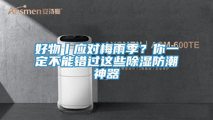 好物丨應(yīng)對梅雨季？你一定不能錯過這些除濕防潮神器