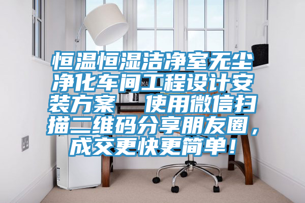 恒溫恒濕潔凈室無塵凈化車間工程設(shè)計(jì)安裝方案  使用微信掃描二維碼分享朋友圈，成交更快更簡單！