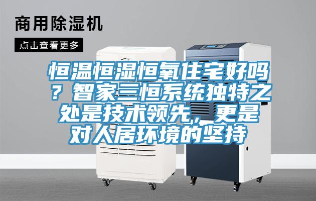 恒溫恒濕恒氧住宅好嗎？智家三恒系統(tǒng)獨(dú)特之處是技術(shù)領(lǐng)先，更是對(duì)人居環(huán)境的堅(jiān)持