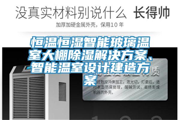 恒溫恒濕智能玻璃溫室大棚除濕解決方案、智能溫室設(shè)計建造方案