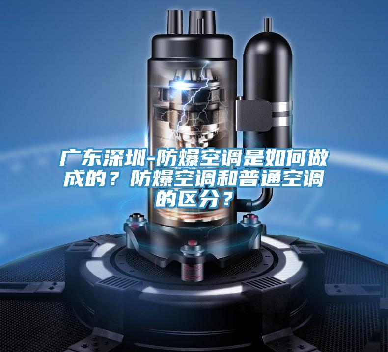 廣東深圳-防爆空調(diào)是如何做成的？防爆空調(diào)和普通空調(diào)的區(qū)分？