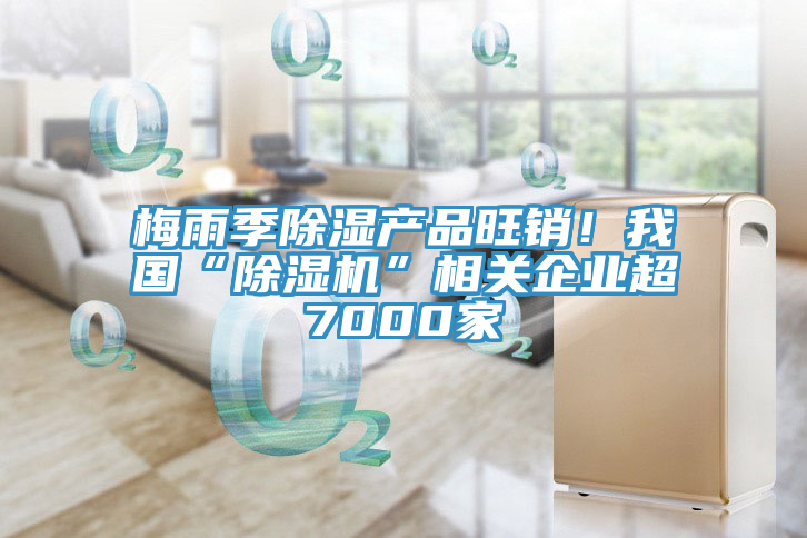梅雨季除濕產(chǎn)品旺銷(xiāo)！我國(guó)“除濕機(jī)”相關(guān)企業(yè)超7000家