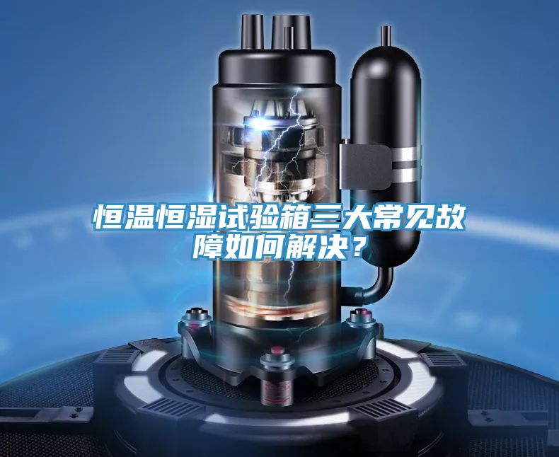 恒溫恒濕試驗(yàn)箱三大常見(jiàn)故障如何解決？