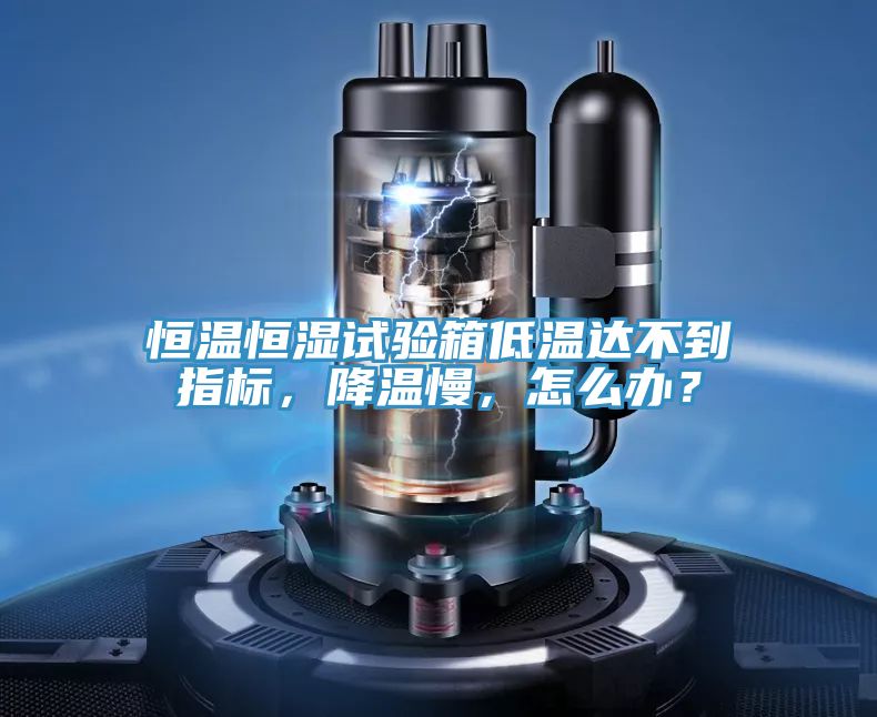 恒溫恒濕試驗(yàn)箱低溫達(dá)不到指標(biāo)，降溫慢，怎么辦？