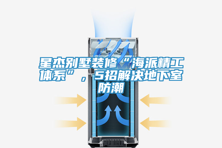 星杰別墅裝修“海派精工體系”，5招解決地下室防潮