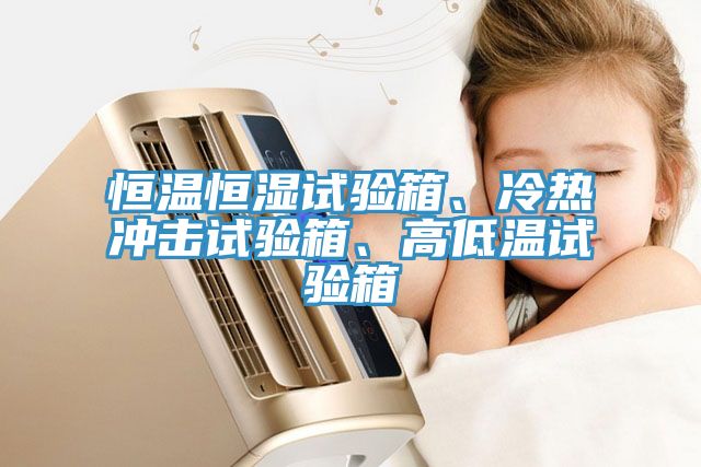 恒溫恒濕試驗(yàn)箱、冷熱沖擊試驗(yàn)箱、高低溫試驗(yàn)箱
