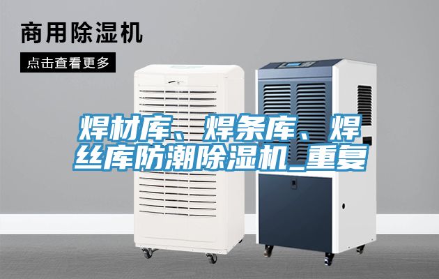 焊材庫、焊條庫、焊絲庫防潮除濕機_重復(fù)