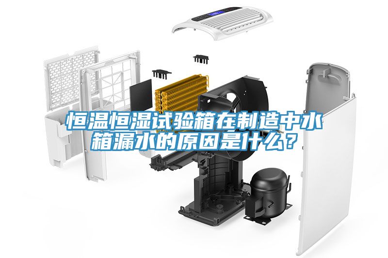 恒溫恒濕試驗(yàn)箱在制造中水箱漏水的原因是什么？