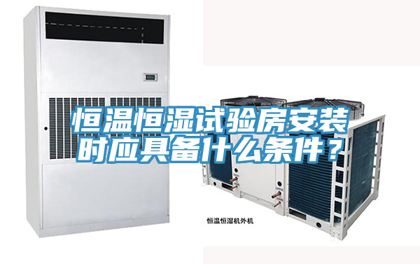 恒溫恒濕試驗(yàn)房安裝時(shí)應(yīng)具備什么條件？