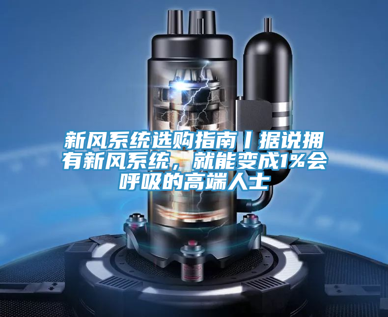 新風(fēng)系統(tǒng)選購指南丨據(jù)說擁有新風(fēng)系統(tǒng)，就能變成1%會呼吸的高端人士