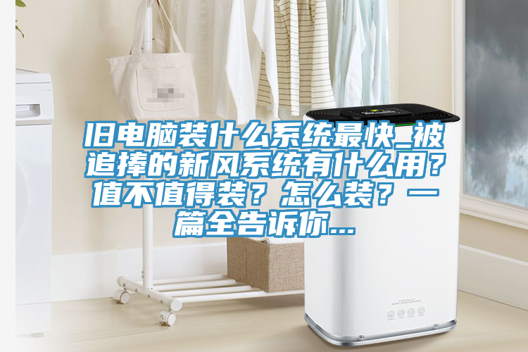 舊電腦裝什么系統(tǒng)最快_被追捧的新風(fēng)系統(tǒng)有什么用？值不值得裝？怎么裝？一篇全告訴你...