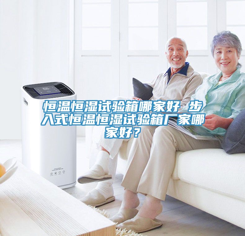 恒溫恒濕試驗(yàn)箱哪家好 步入式恒溫恒濕試驗(yàn)箱廠家哪家好？
