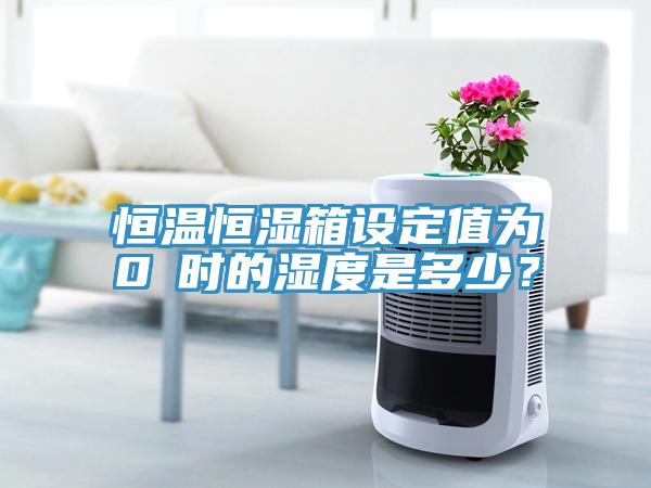 恒溫恒濕箱設(shè)定值為0℃時(shí)的濕度是多少？