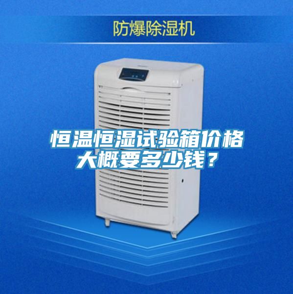 恒溫恒濕試驗(yàn)箱價(jià)格大概要多少錢？