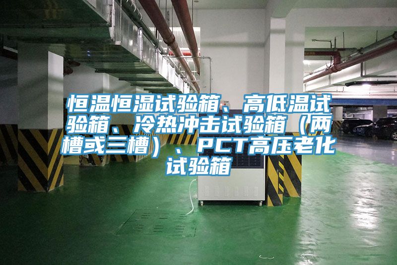 恒溫恒濕試驗(yàn)箱、高低溫試驗(yàn)箱、冷熱沖擊試驗(yàn)箱（兩槽或三槽）、PCT高壓老化試驗(yàn)箱