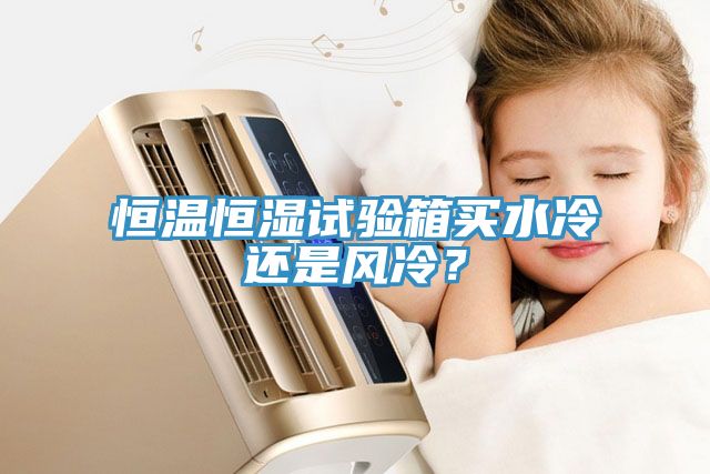 恒溫恒濕試驗箱買水冷還是風冷？