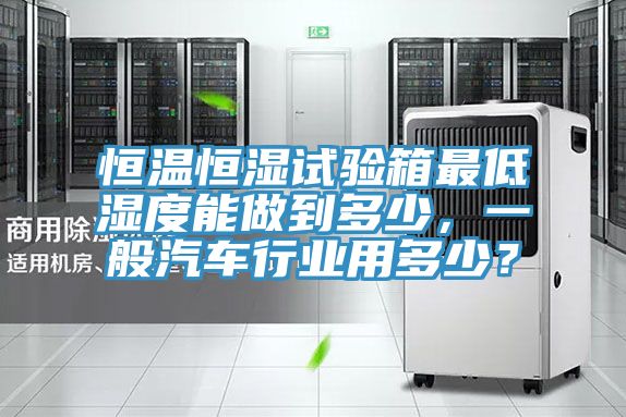 恒溫恒濕試驗(yàn)箱最低濕度能做到多少，一般汽車行業(yè)用多少？