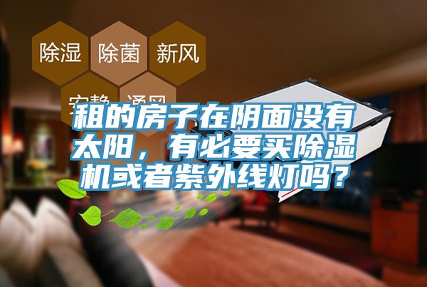 租的房子在陰面沒(méi)有太陽(yáng)，有必要買(mǎi)除濕機(jī)或者紫外線燈嗎？