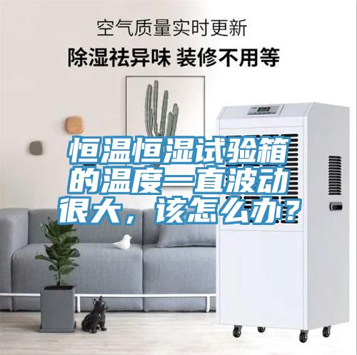 恒溫恒濕試驗(yàn)箱的溫度一直波動(dòng)很大，該怎么辦？