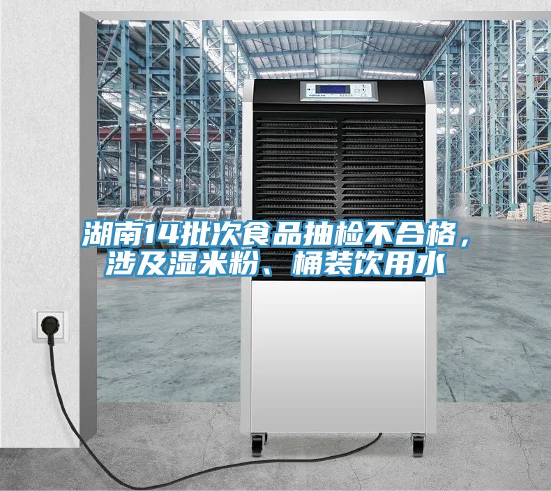 湖南14批次食品抽檢不合格，涉及濕米粉、桶裝飲用水