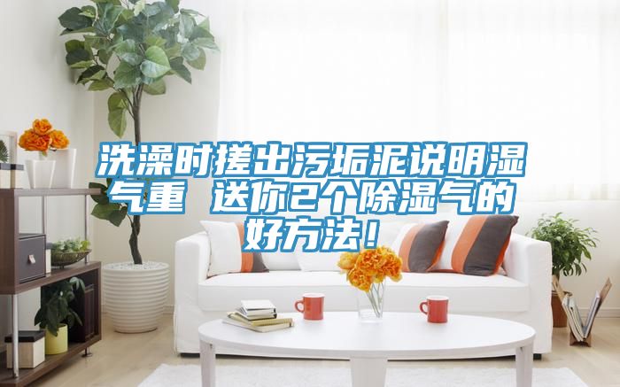 洗澡時(shí)搓出污垢泥說(shuō)明濕氣重 送你2個(gè)除濕氣的好方法！