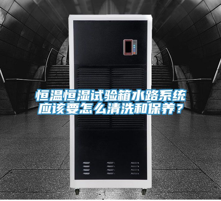 恒溫恒濕試驗(yàn)箱水路系統(tǒng)應(yīng)該要怎么清洗和保養(yǎng)？