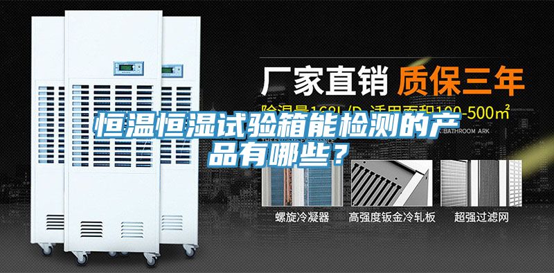 恒溫恒濕試驗箱能檢測的產(chǎn)品有哪些？