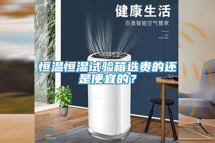 恒溫恒濕試驗(yàn)箱選貴的還是便宜的？