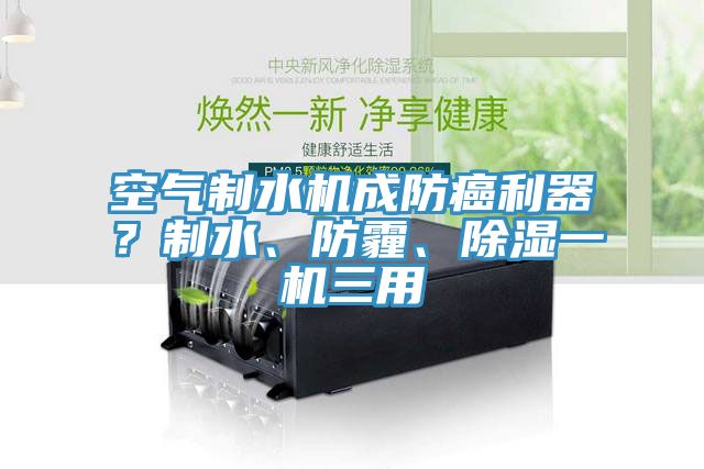 空氣制水機(jī)成防癌利器？制水、防霾、除濕一機(jī)三用