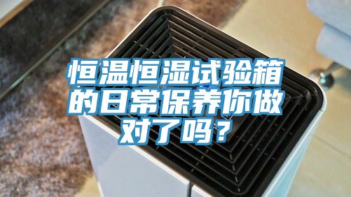 恒溫恒濕試驗(yàn)箱的日常保養(yǎng)你做對了嗎？