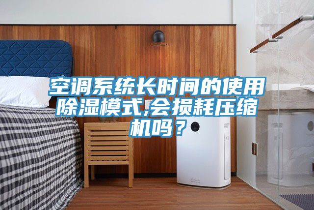 空調(diào)系統(tǒng)長時(shí)間的使用除濕模式,會(huì)損耗壓縮機(jī)嗎？