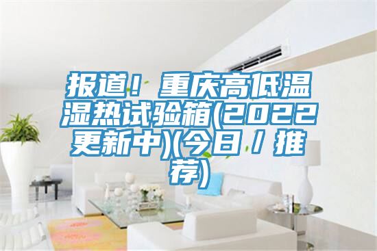 報道！重慶高低溫濕熱試驗箱(2022更新中)(今日／推薦)