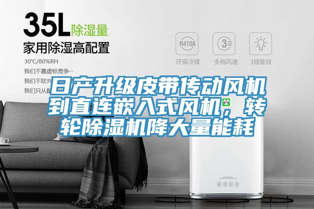 日產(chǎn)升級皮帶傳動風機到直連嵌入式風機，轉(zhuǎn)輪除濕機降大量能耗