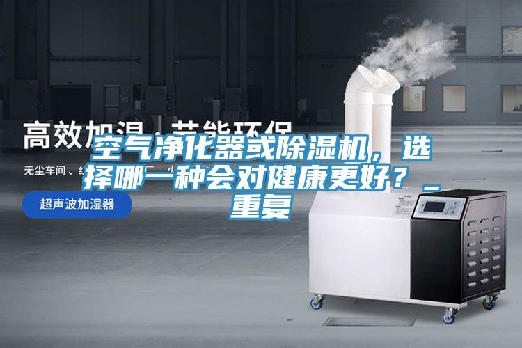 空氣凈化器或除濕機(jī)，選擇哪一種會(huì)對(duì)健康更好？_重復(fù)