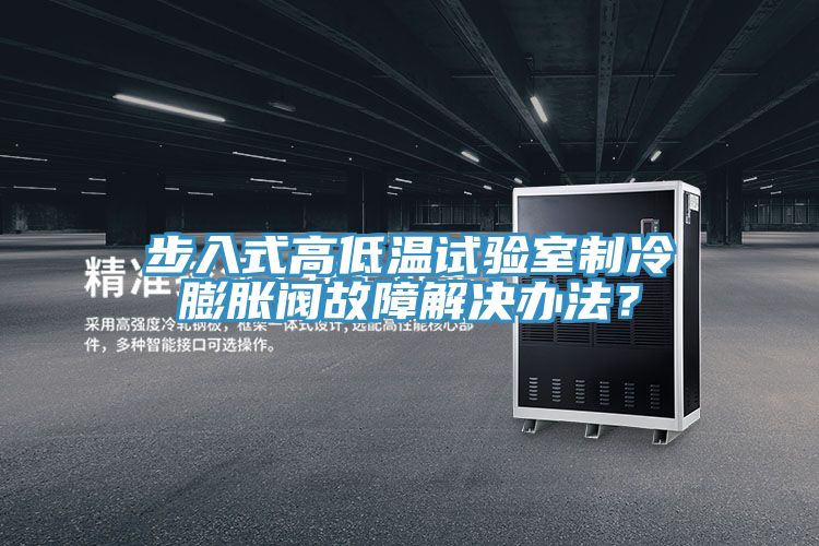 步入式高低溫試驗(yàn)室制冷膨脹閥故障解決辦法？