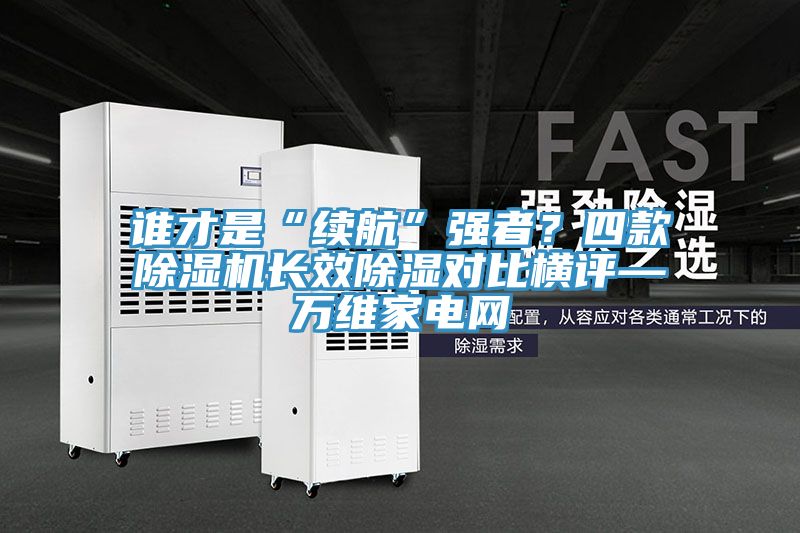 誰(shuí)才是“續(xù)航”強(qiáng)者？四款除濕機(jī)長(zhǎng)效除濕對(duì)比橫評(píng)—萬(wàn)維家電網(wǎng)