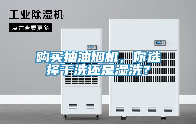 購(gòu)買抽油煙機(jī)，你選擇干洗還是濕洗？