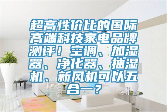 超高性價(jià)比的國(guó)際高端科技家電品牌測(cè)評(píng)！空調(diào)、加濕器、凈化器、抽濕機(jī)、新風(fēng)機(jī)可以五合一？